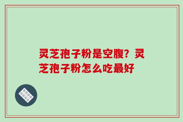灵芝孢子粉是空腹?灵芝孢子粉怎么吃好 灵芝孢子粉是空腹?灵芝孢子粉怎么吃好