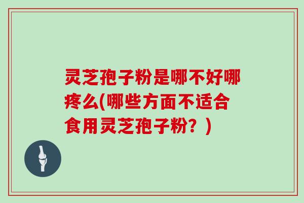 灵芝孢子粉是哪不好哪疼么(哪些方面不适合食用灵芝孢子粉?) 灵芝孢子粉是哪不好哪疼么(哪些方面不适合食用灵芝孢子粉?)