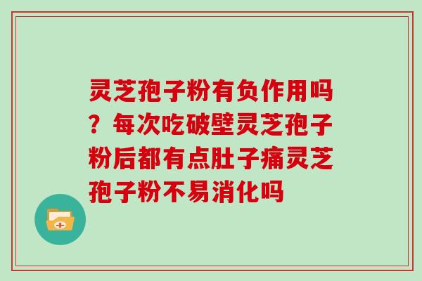 灵芝孢子粉有负作用吗?每次吃破壁灵芝孢子粉后都有点肚子痛灵芝孢子粉不易消化吗 灵芝孢子粉有负作用吗?每次吃破壁灵芝孢子粉后都有点肚子痛灵芝孢子粉不易消化吗