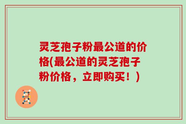 灵芝孢子粉公道的价格(公道的灵芝孢子粉价格,立即购买!) 灵芝孢子粉公道的价格(公道的灵芝孢子粉价格,立即购买!)
