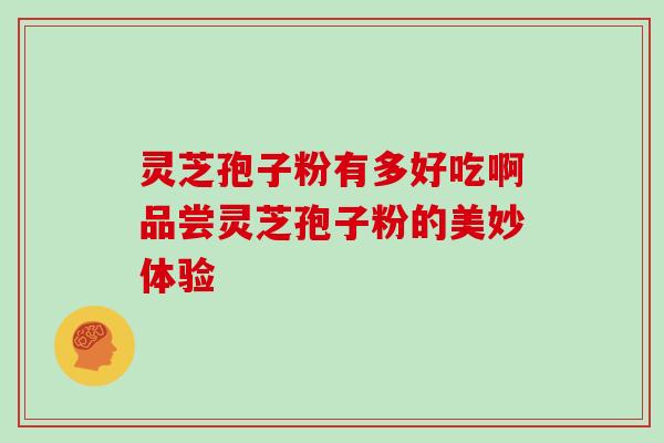 灵芝孢子粉有多好吃啊品尝灵芝孢子粉的美妙体验 灵芝孢子粉有多好吃啊品尝灵芝孢子粉的美妙体验