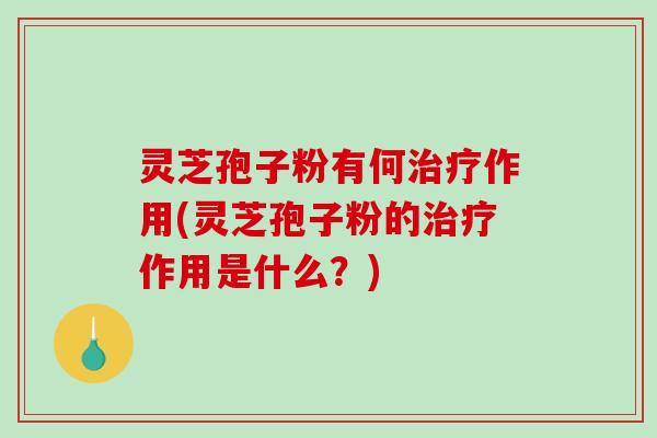 灵芝孢子粉有何作用(灵芝孢子粉的作用是什么?) 灵芝孢子粉有何作用(灵芝孢子粉的作用是什么?)