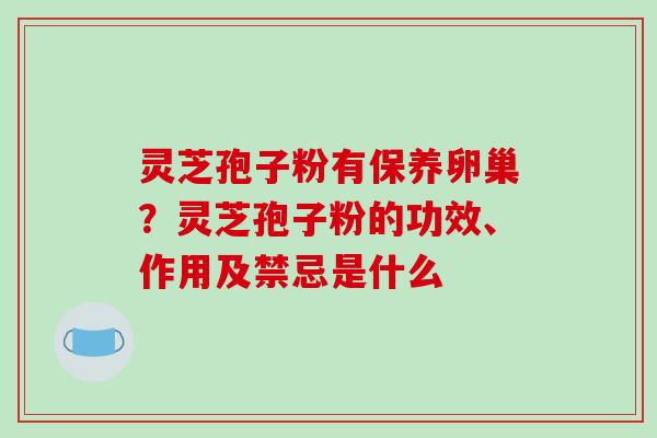 灵芝孢子粉有保养卵巢?灵芝孢子粉的功效、作用及禁忌是什么 灵芝孢子粉有保养卵巢?灵芝孢子粉的功效、作用及禁忌是什么