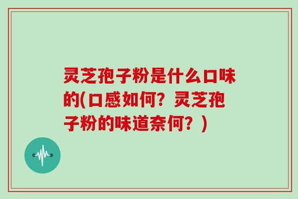 灵芝孢子粉是什么口味的(口感如何?灵芝孢子粉的味道奈何?) 灵芝孢子粉是什么口味的(口感如何?灵芝孢子粉的味道奈何?)