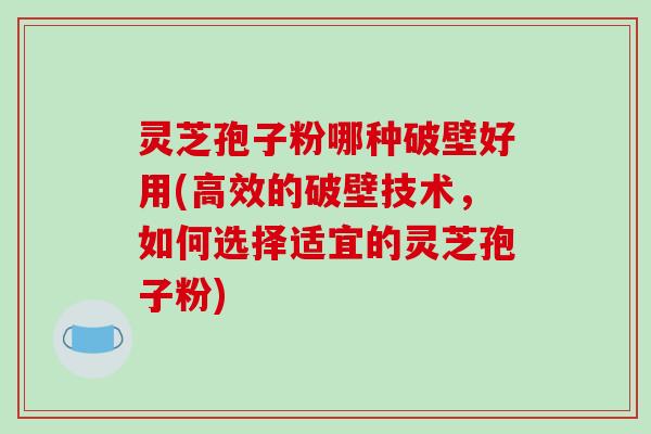 灵芝孢子粉哪种破壁好用(高效的破壁技术,如何选择适宜的灵芝孢子粉) 灵芝孢子粉哪种破壁好用(高效的破壁技术,如何选择适宜的灵芝孢子粉)