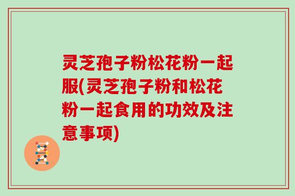 灵芝孢子粉松花粉一起服(灵芝孢子粉和松花粉一起食用的功效及注意事项) 灵芝孢子粉松花粉一起服(灵芝孢子粉和松花粉一起食用的功效及注意事项)