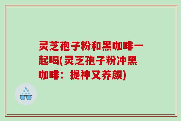 灵芝孢子粉和黑咖啡一起喝(灵芝孢子粉冲黑咖啡:提神又养颜) 灵芝孢子粉和黑咖啡一起喝(灵芝孢子粉冲黑咖啡:提神又养颜)