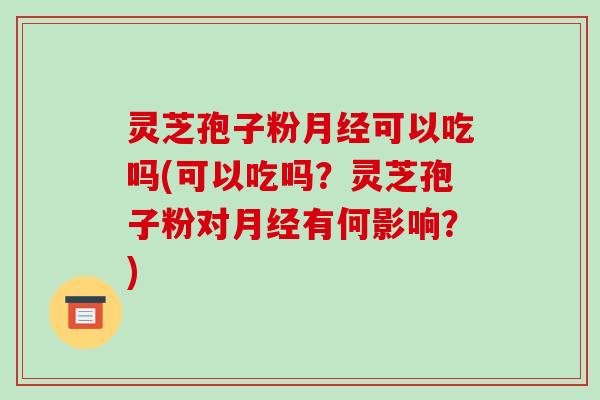 灵芝孢子粉可以吃吗(可以吃吗?灵芝孢子粉对有何影响?) 灵芝孢子粉可以吃吗(可以吃吗?灵芝孢子粉对有何影响?)