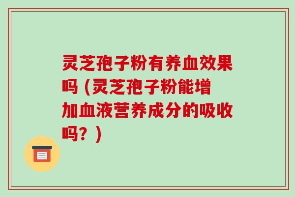 灵芝孢子粉有效果吗 (灵芝孢子粉能增加液营养成分的吸收吗?) 灵芝孢子粉有效果吗 (灵芝孢子粉能增加液营养成分的吸收吗?)