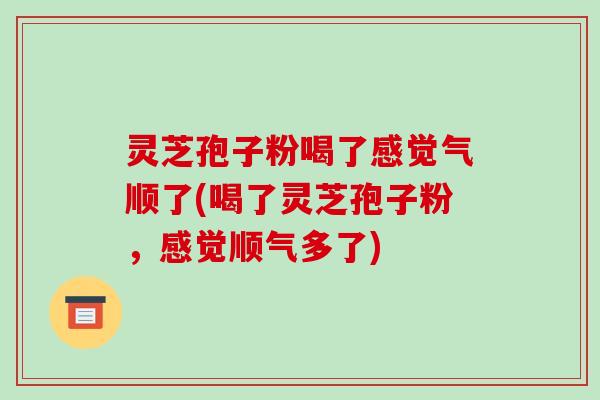 灵芝孢子粉喝了感觉气顺了(喝了灵芝孢子粉,感觉顺气多了) 灵芝孢子粉喝了感觉气顺了(喝了灵芝孢子粉,感觉顺气多了)