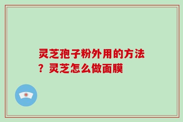 灵芝孢子粉外用的方法?灵芝怎么做面膜 灵芝孢子粉外用的方法?灵芝怎么做面膜