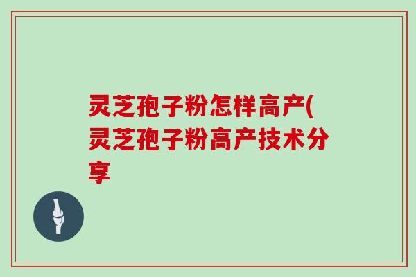 灵芝孢子粉怎样高产(灵芝孢子粉高产技术分享 灵芝孢子粉怎样高产(灵芝孢子粉高产技术分享