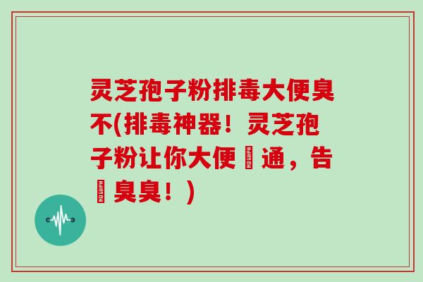 灵芝孢子粉大便臭不(神器!灵芝孢子粉让你大便暢通,告別臭臭!) 灵芝孢子粉大便臭不(神器!灵芝孢子粉让你大便暢通,告別臭臭!)
