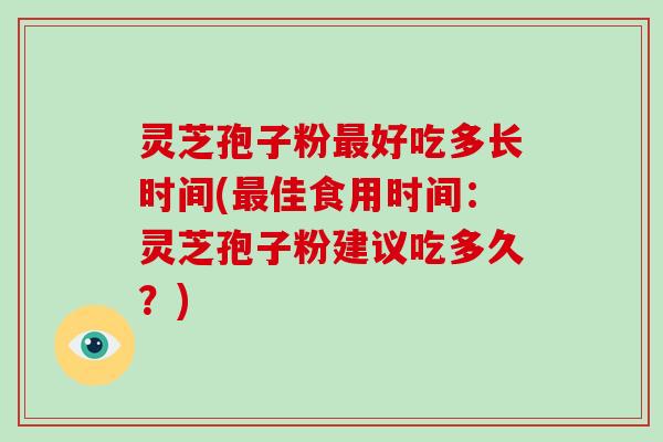 灵芝孢子粉好吃多长时间(佳食用时间:灵芝孢子粉建议吃多久?) 灵芝孢子粉好吃多长时间(佳食用时间:灵芝孢子粉建议吃多久?)