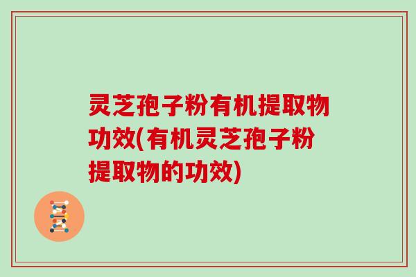 灵芝孢子粉有机提取物功效(有机灵芝孢子粉提取物的功效) 灵芝孢子粉有机提取物功效(有机灵芝孢子粉提取物的功效)