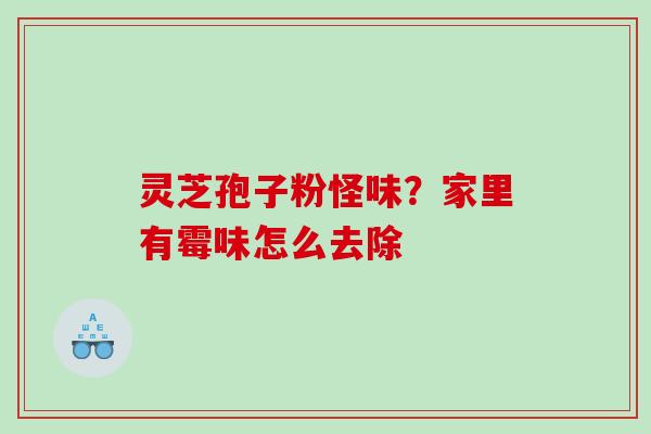 灵芝孢子粉怪味?家里有霉味怎么去除 灵芝孢子粉怪味?家里有霉味怎么去除