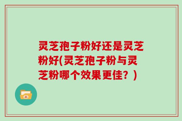 灵芝孢子粉好还是灵芝粉好(灵芝孢子粉与灵芝粉哪个效果更佳?) 灵芝孢子粉好还是灵芝粉好(灵芝孢子粉与灵芝粉哪个效果更佳?)