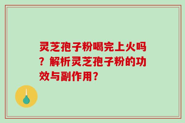 灵芝孢子粉喝完上火吗?解析灵芝孢子粉的功效与副作用? 灵芝孢子粉喝完上火吗?解析灵芝孢子粉的功效与副作用?
