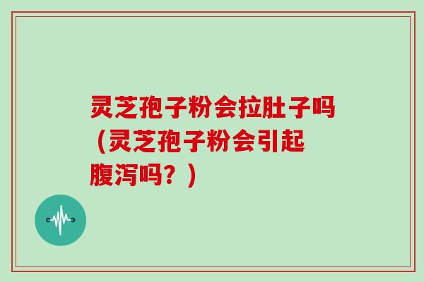 灵芝孢子粉会拉肚子吗 (灵芝孢子粉会引起吗?) 灵芝孢子粉会拉肚子吗 (灵芝孢子粉会引起吗?)