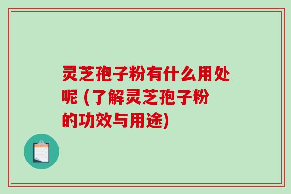 灵芝孢子粉有什么用处呢 (了解灵芝孢子粉的功效与用途) 灵芝孢子粉有什么用处呢 (了解灵芝孢子粉的功效与用途)