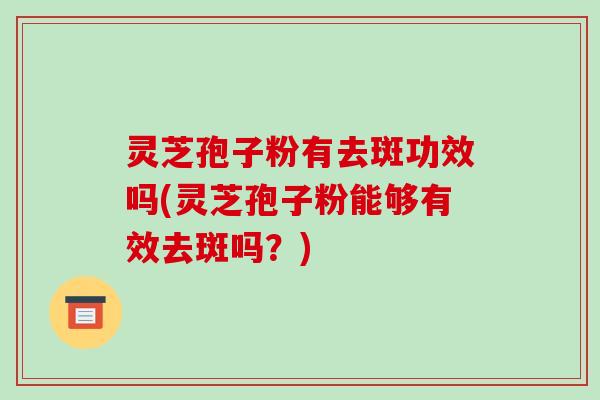 灵芝孢子粉有去斑功效吗(灵芝孢子粉能够有效去斑吗?) 灵芝孢子粉有去斑功效吗(灵芝孢子粉能够有效去斑吗?)