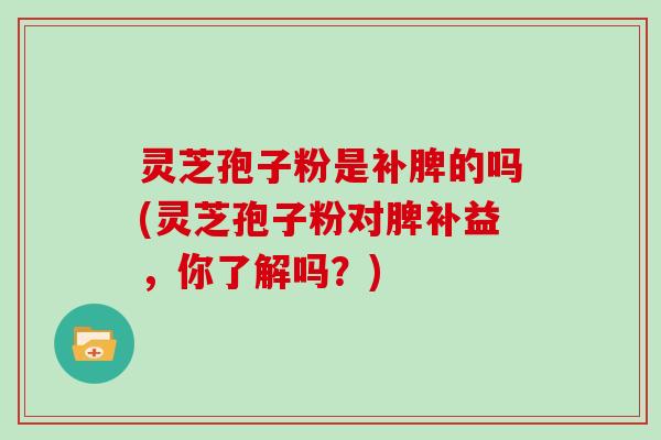 灵芝孢子粉是补脾的吗(灵芝孢子粉对脾补益,你了解吗?) 灵芝孢子粉是补脾的吗(灵芝孢子粉对脾补益,你了解吗?)