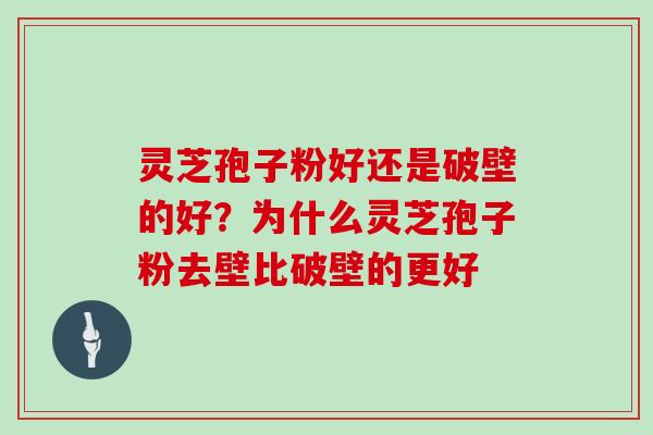灵芝孢子粉好还是破壁的好?为什么灵芝孢子粉去壁比破壁的更好 灵芝孢子粉好还是破壁的好?为什么灵芝孢子粉去壁比破壁的更好