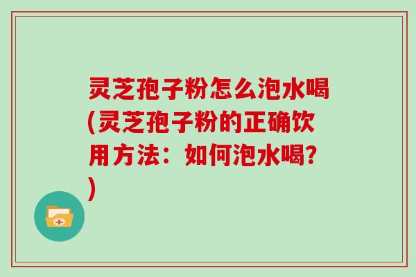 灵芝孢子粉怎么泡水喝(灵芝孢子粉的正确饮用方法:如何泡水喝?) 灵芝孢子粉怎么泡水喝(灵芝孢子粉的正确饮用方法:如何泡水喝?)