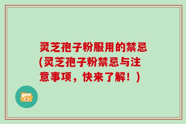 灵芝孢子粉服用的禁忌(灵芝孢子粉禁忌与注意事项,快来了解!) 灵芝孢子粉服用的禁忌(灵芝孢子粉禁忌与注意事项,快来了解!)