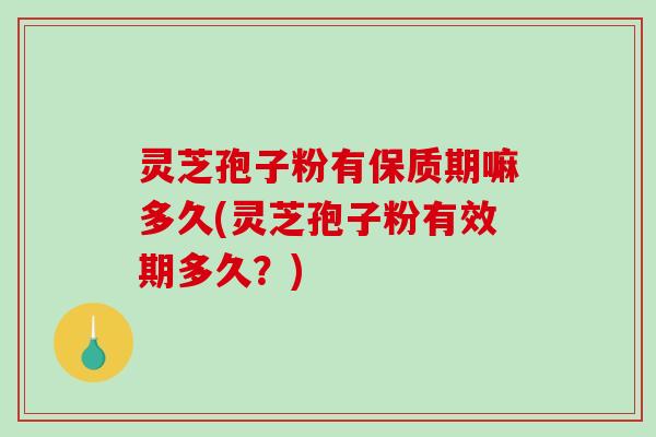 灵芝孢子粉有保质期嘛多久(灵芝孢子粉有效期多久?) 灵芝孢子粉有保质期嘛多久(灵芝孢子粉有效期多久?)