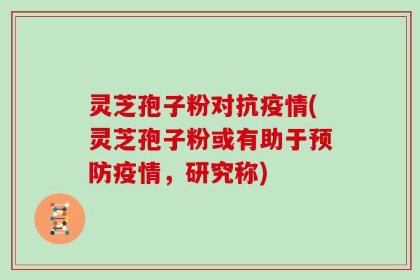 灵芝孢子粉对抗疫情(灵芝孢子粉或有助于疫情,研究称) 灵芝孢子粉对抗疫情(灵芝孢子粉或有助于疫情,研究称)