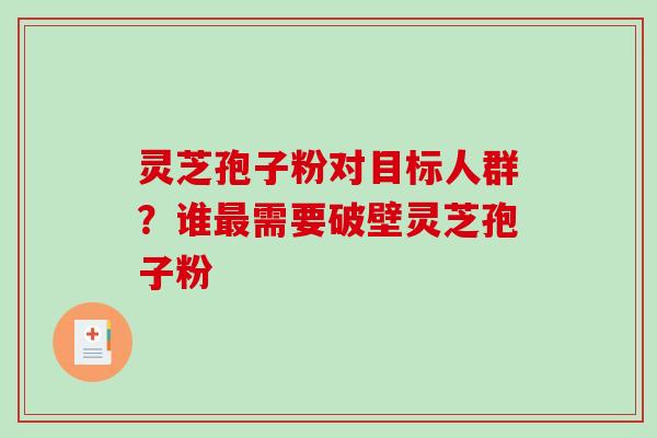 灵芝孢子粉对目标人群?谁需要破壁灵芝孢子粉 灵芝孢子粉对目标人群?谁需要破壁灵芝孢子粉
