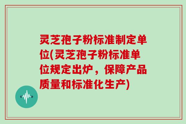 灵芝孢子粉标准制定单位(灵芝孢子粉标准单位规定出炉,保障产品质量和标准化生产) 灵芝孢子粉标准制定单位(灵芝孢子粉标准单位规定出炉,保障产品质量和标准化生产)