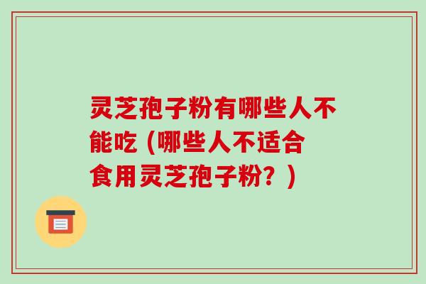 灵芝孢子粉有哪些人不能吃 (哪些人不适合食用灵芝孢子粉?) 灵芝孢子粉有哪些人不能吃 (哪些人不适合食用灵芝孢子粉?)