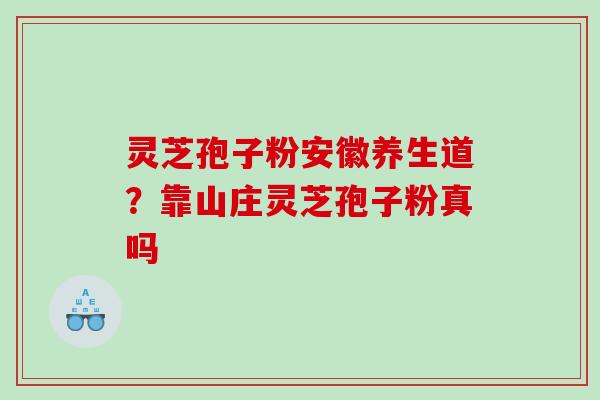 灵芝孢子粉安徽养生道?靠山庄灵芝孢子粉真吗 灵芝孢子粉安徽养生道?靠山庄灵芝孢子粉真吗