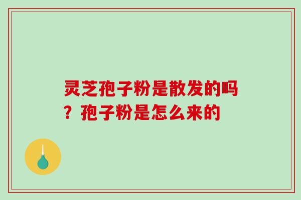 灵芝孢子粉是散发的吗?孢子粉是怎么来的 灵芝孢子粉是散发的吗?孢子粉是怎么来的