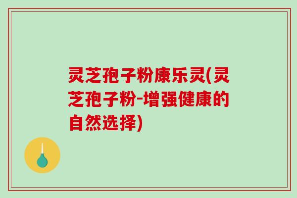 灵芝孢子粉康乐灵(灵芝孢子粉-增强健康的自然选择) 灵芝孢子粉康乐灵(灵芝孢子粉-增强健康的自然选择)