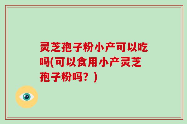 灵芝孢子粉小产可以吃吗(可以食用小产灵芝孢子粉吗?) 灵芝孢子粉小产可以吃吗(可以食用小产灵芝孢子粉吗?)