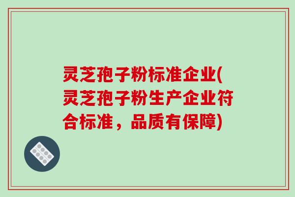 灵芝孢子粉标准企业(灵芝孢子粉生产企业符合标准,品质有保障) 灵芝孢子粉标准企业(灵芝孢子粉生产企业符合标准,品质有保障)