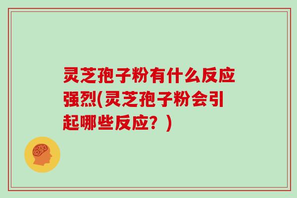 灵芝孢子粉有什么反应强烈(灵芝孢子粉会引起哪些反应？)