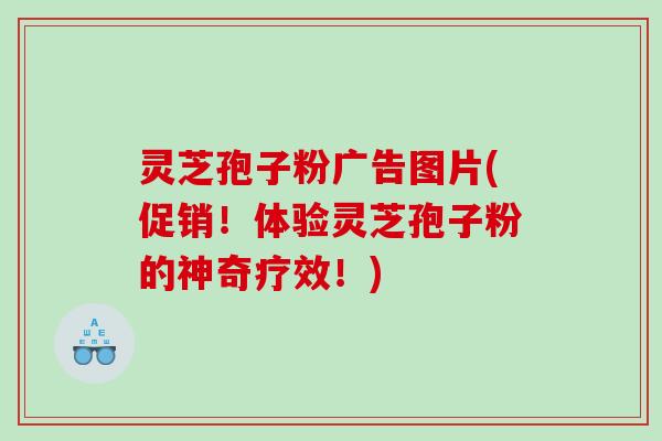 灵芝孢子粉广告图片(促销!体验灵芝孢子粉的神奇疗效!) 灵芝孢子粉广告图片(促销!体验灵芝孢子粉的神奇疗效!)