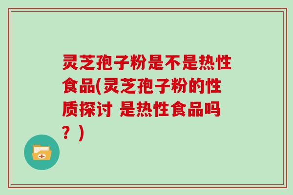 灵芝孢子粉是不是热性食品(灵芝孢子粉的性质探讨 是热性食品吗?) 灵芝孢子粉是不是热性食品(灵芝孢子粉的性质探讨 是热性食品吗?)