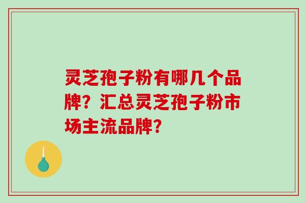 灵芝孢子粉有哪几个品牌？汇总灵芝孢子粉市场主流品牌？