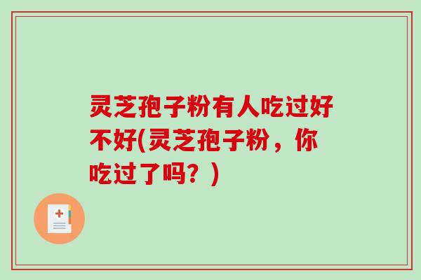 灵芝孢子粉有人吃过好不好(灵芝孢子粉,你吃过了吗?) 灵芝孢子粉有人吃过好不好(灵芝孢子粉,你吃过了吗?)