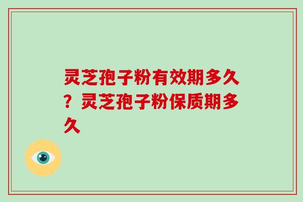 灵芝孢子粉有效期多久？灵芝孢子粉保质期多久