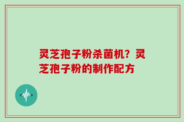 灵芝孢子粉杀菌机?灵芝孢子粉的制作配方 灵芝孢子粉杀菌机?灵芝孢子粉的制作配方