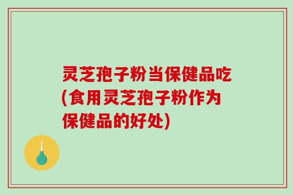 灵芝孢子粉当保健品吃(食用灵芝孢子粉作为保健品的好处)