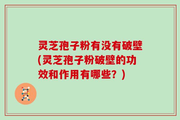 灵芝孢子粉有没有破壁(灵芝孢子粉破壁的功效和作用有哪些?) 灵芝孢子粉有没有破壁(灵芝孢子粉破壁的功效和作用有哪些?)