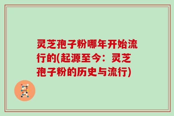 灵芝孢子粉哪年开始流行的(起源至今:灵芝孢子粉的历史与流行) 灵芝孢子粉哪年开始流行的(起源至今:灵芝孢子粉的历史与流行)