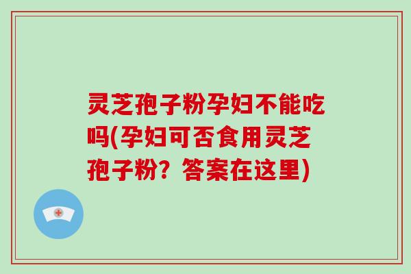 灵芝孢子粉孕妇不能吃吗(孕妇可否食用灵芝孢子粉?答案在这里) 灵芝孢子粉孕妇不能吃吗(孕妇可否食用灵芝孢子粉?答案在这里)